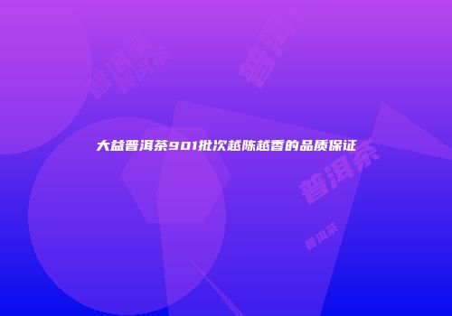 大益普洱茶901批次越陈越香的品质保证