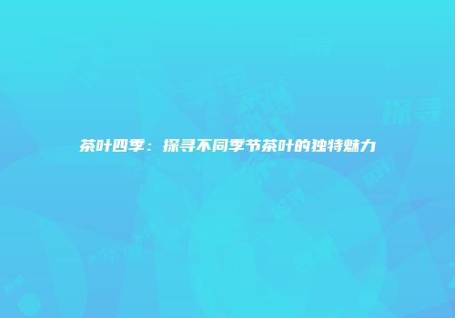 茶叶四季：探寻不同季节茶叶的独特魅力