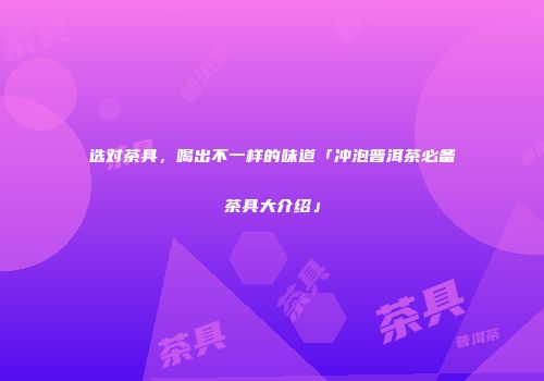 选对茶具，喝出不一样的味道「冲泡普洱茶必备茶具大介绍」