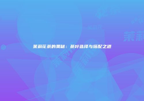 茉莉花茶的奥秘：茶叶选择与搭配之道