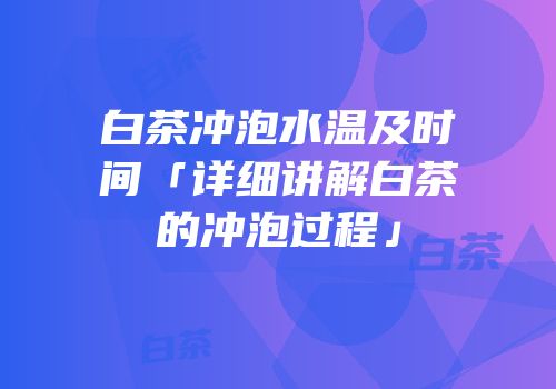 白茶冲泡水温及时间「详细讲解白茶的冲泡过程」