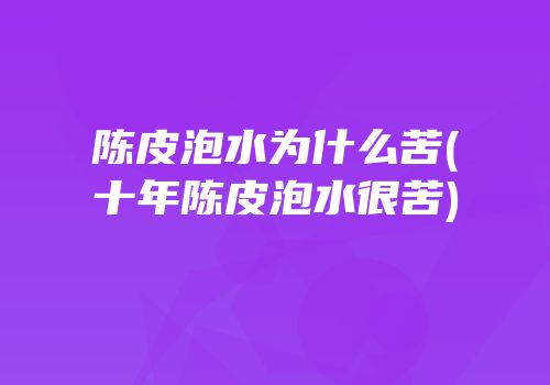 陈皮泡水为什么苦(十年陈皮泡水很苦)