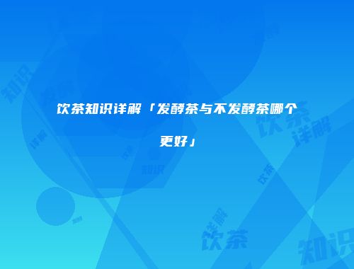 饮茶知识详解「发酵茶与不发酵茶哪个更好」