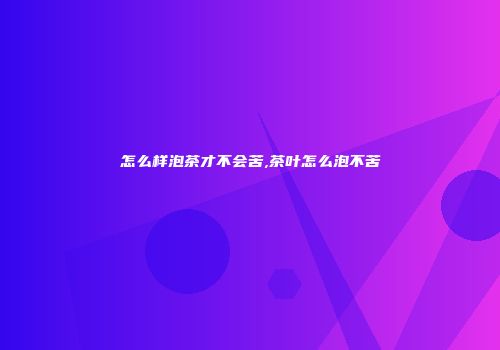 怎么样泡茶才不会苦,茶叶怎么泡不苦