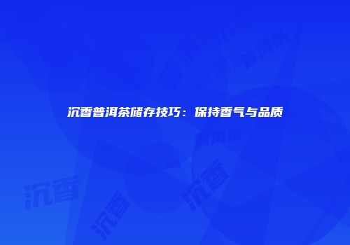 沉香普洱茶储存技巧：保持香气与品质