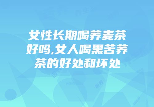 女性长期喝荞麦茶好吗,女人喝黑苦荞茶的好处和坏处