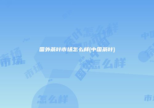 国外茶叶市场怎么样(中国茶叶)