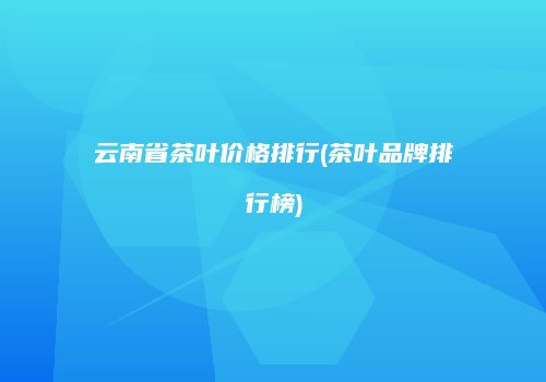 云南省茶叶价格排行(茶叶品牌排行榜)