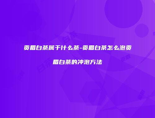 贡眉白茶属于什么茶-贡眉白茶怎么泡贡眉白茶的冲泡方法