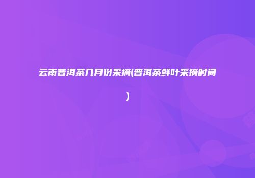 云南普洱茶几月份采摘(普洱茶鲜叶采摘时间)