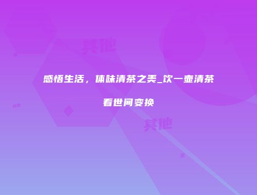 感悟生活，体味清茶之美_饮一壶清茶看世间变换