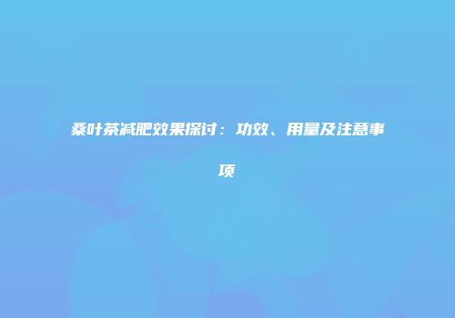 桑叶茶减肥效果探讨：功效、用量及注意事项