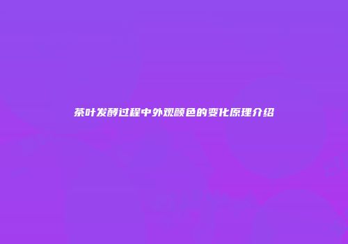 茶叶发酵过程中外观颜色的变化原理介绍