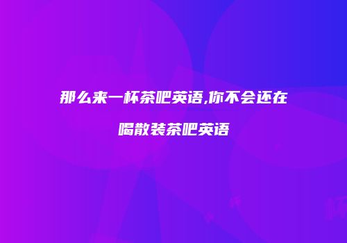 那么来一杯茶吧英语,你不会还在喝散装茶吧英语
