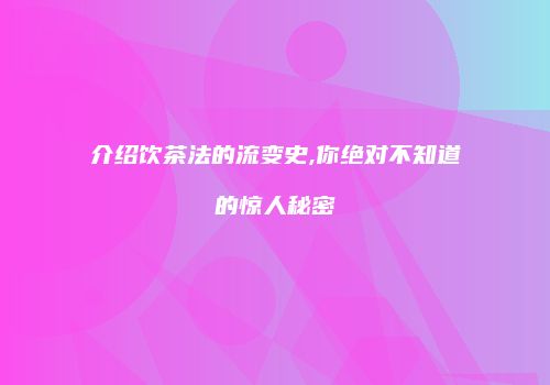 介绍饮茶法的流变史,你绝对不知道的惊人秘密