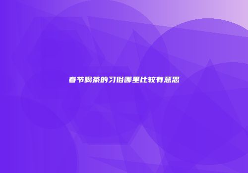 春节喝茶的习俗哪里比较有意思