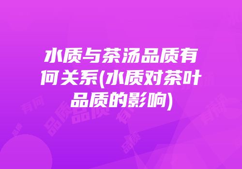 水质与茶汤品质有何关系(水质对茶叶品质的影响)