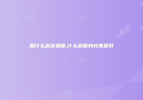 喝什么茶容易瘦,什么茶瘦身效果最好