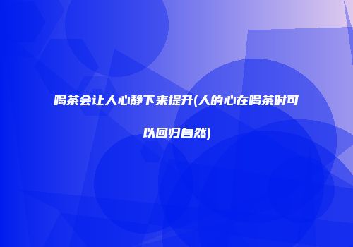 喝茶会让人心静下来提升(人的心在喝茶时可以回归自然)