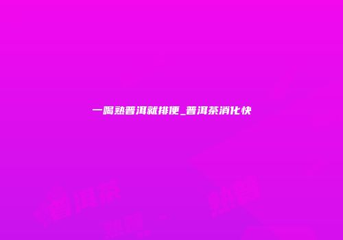 一喝熟普洱就排便_普洱茶消化快