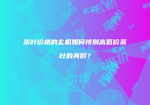 茶叶价格的玄机如何辨别高低价茶叶的真假？