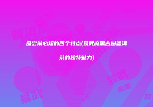 品尝前必知的四个特点(易武麻黑古树普洱茶的独特魅力)