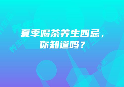 夏季喝茶养生四忌，你知道吗？