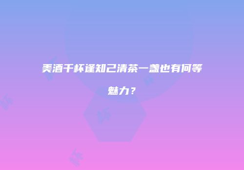 美酒千杯逢知己清茶一盏也有何等魅力？