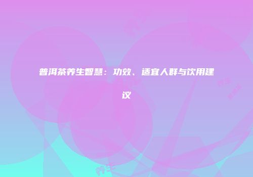 普洱茶养生智慧：功效、适宜人群与饮用建议