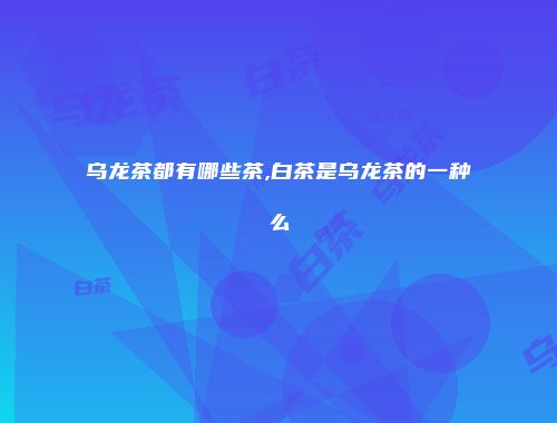 乌龙茶都有哪些茶,白茶是乌龙茶的一种么