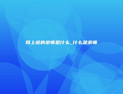 网上说的茶师是什么_什么是茶师