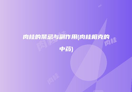 肉桂的禁忌与副作用(肉桂相克的中药)