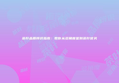 茶叶品质辨识指南：教你从多角度鉴别茶叶优劣