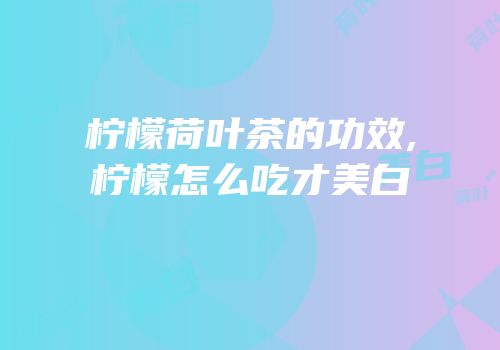 柠檬荷叶茶的功效,柠檬怎么吃才美白