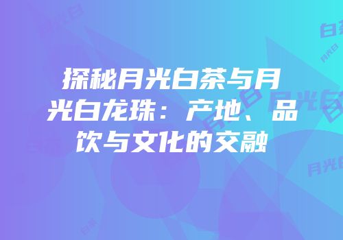 探秘月光白茶与月光白龙珠：产地、品饮与文化的交融