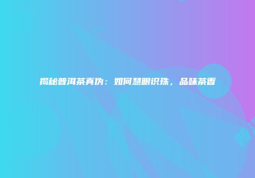 揭秘普洱茶真伪：如何慧眼识珠，品味茶香