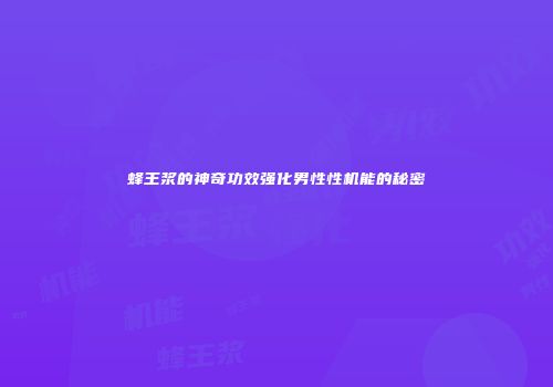 蜂王浆的神奇功效强化男性性机能的秘密