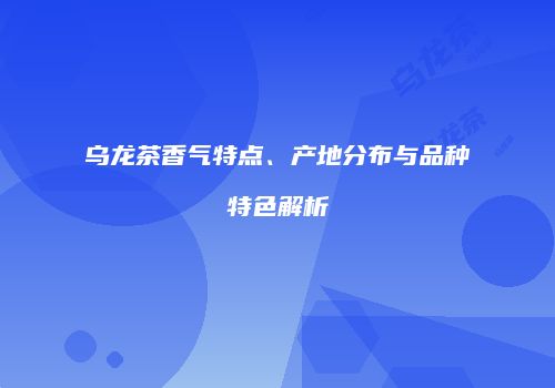 乌龙茶香气特点、产地分布与品种特色解析