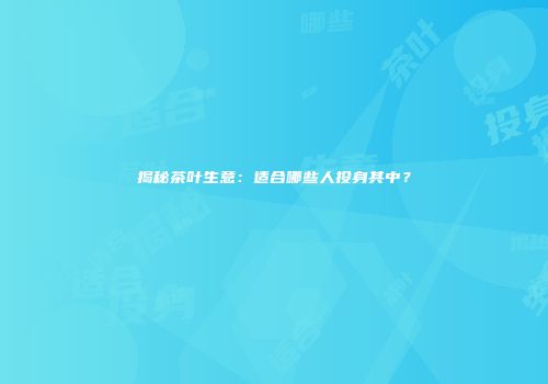 揭秘茶叶生意：适合哪些人投身其中？