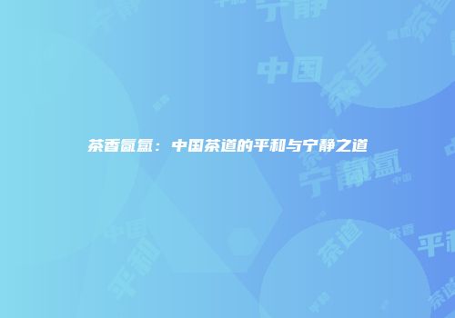 茶香氤氲：中国茶道的平和与宁静之道