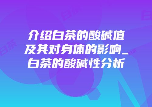 介绍白茶的酸碱值及其对身体的影响_白茶的酸碱性分析
