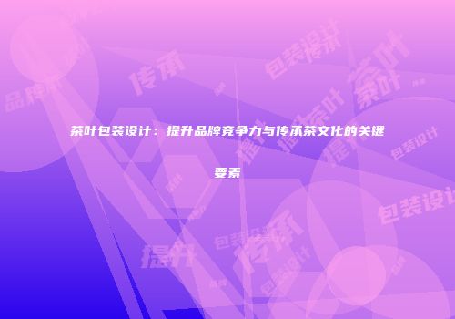 茶叶包装设计：提升品牌竞争力与传承茶文化的关键要素