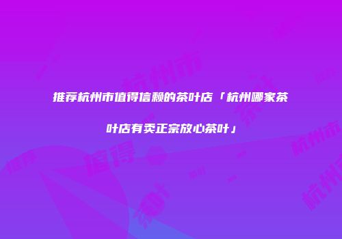 推荐杭州市值得信赖的茶叶店「杭州哪家茶叶店有卖正宗放心茶叶」