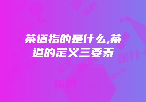 茶道指的是什么,茶道的定义三要素