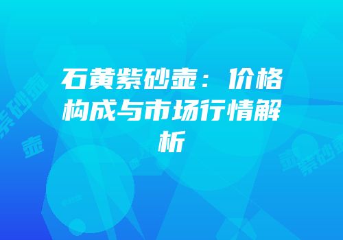 石黄紫砂壶：价格构成与市场行情解析