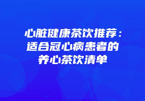 心脏健康茶饮推荐：适合冠心病患者的养心茶饮清单