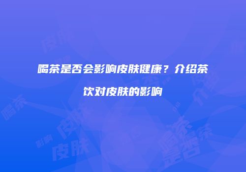 喝茶是否会影响皮肤健康？介绍茶饮对皮肤的影响