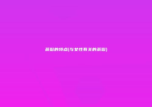 茶俗的特点(与女性有关的茶俗)