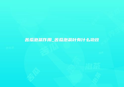 苦瓜泡茶作用_苦瓜泡茶叶有什么功效
