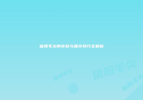 信阳毛尖的存放与保存技巧全解析